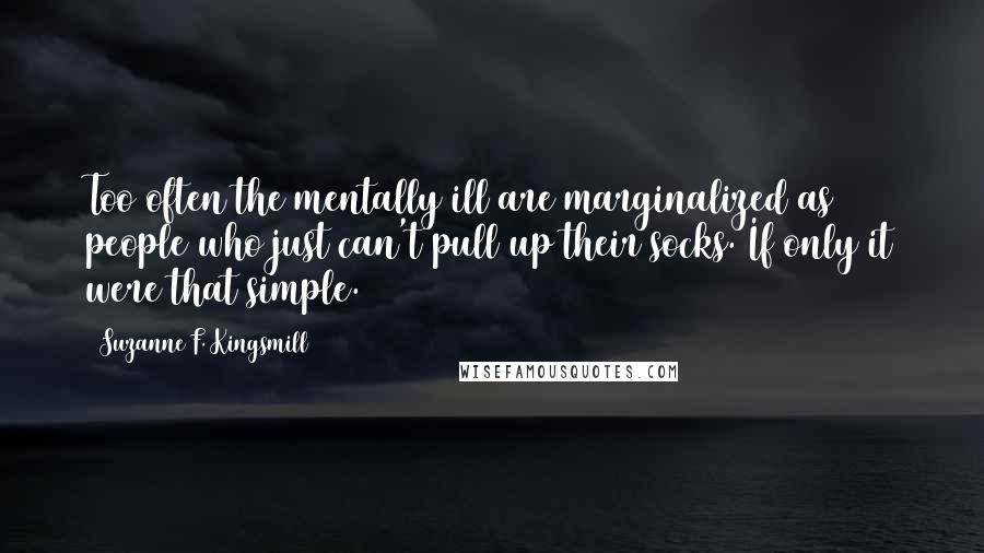 Suzanne F. Kingsmill Quotes: Too often the mentally ill are marginalized as people who just can't pull up their socks. If only it were that simple.