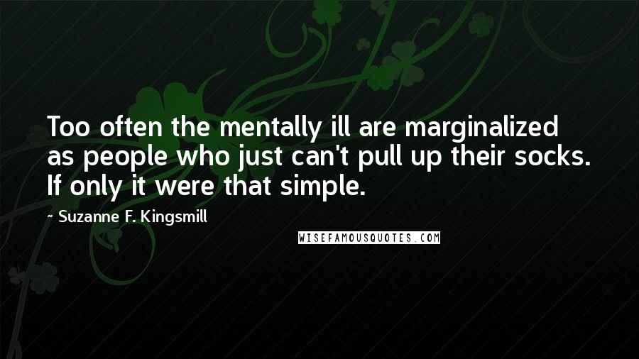 Suzanne F. Kingsmill Quotes: Too often the mentally ill are marginalized as people who just can't pull up their socks. If only it were that simple.