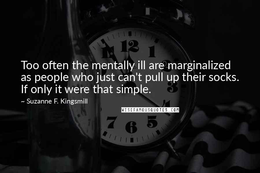 Suzanne F. Kingsmill Quotes: Too often the mentally ill are marginalized as people who just can't pull up their socks. If only it were that simple.