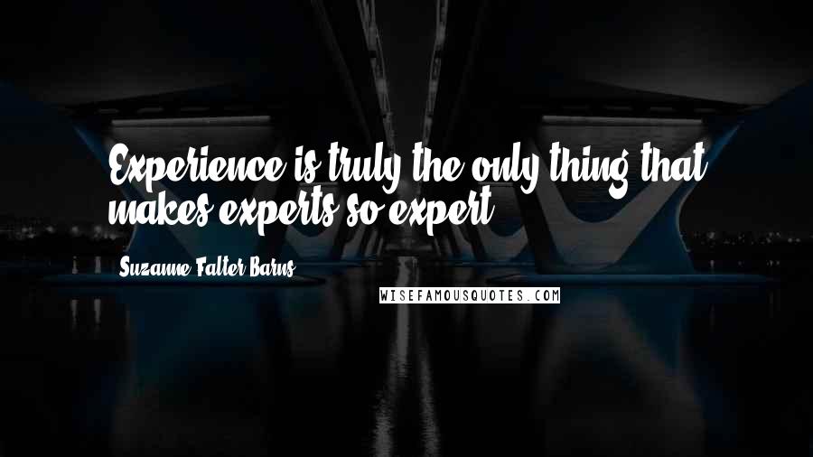 Suzanne Falter-Barns Quotes: Experience is truly the only thing that makes experts so expert.