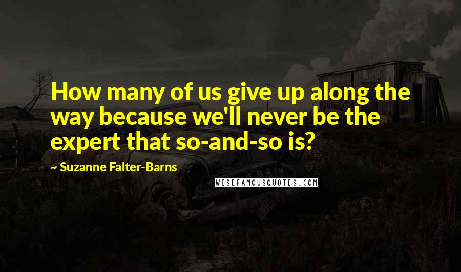 Suzanne Falter-Barns Quotes: How many of us give up along the way because we'll never be the expert that so-and-so is?