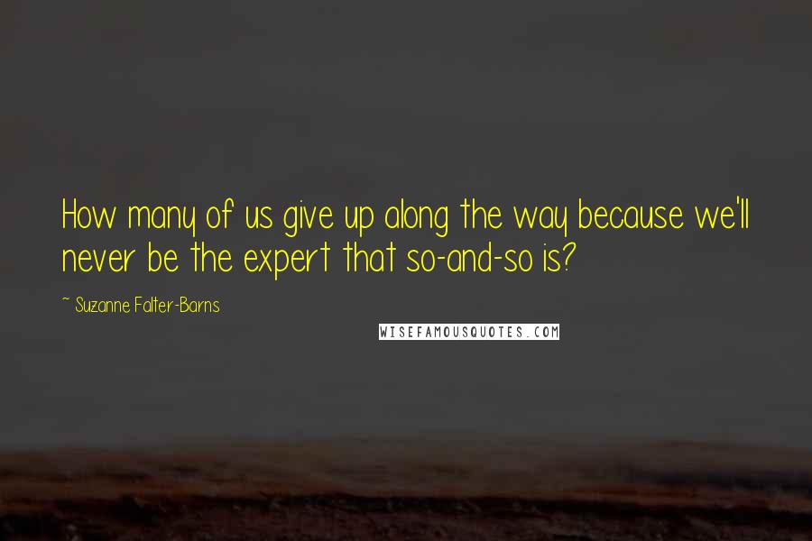 Suzanne Falter-Barns Quotes: How many of us give up along the way because we'll never be the expert that so-and-so is?