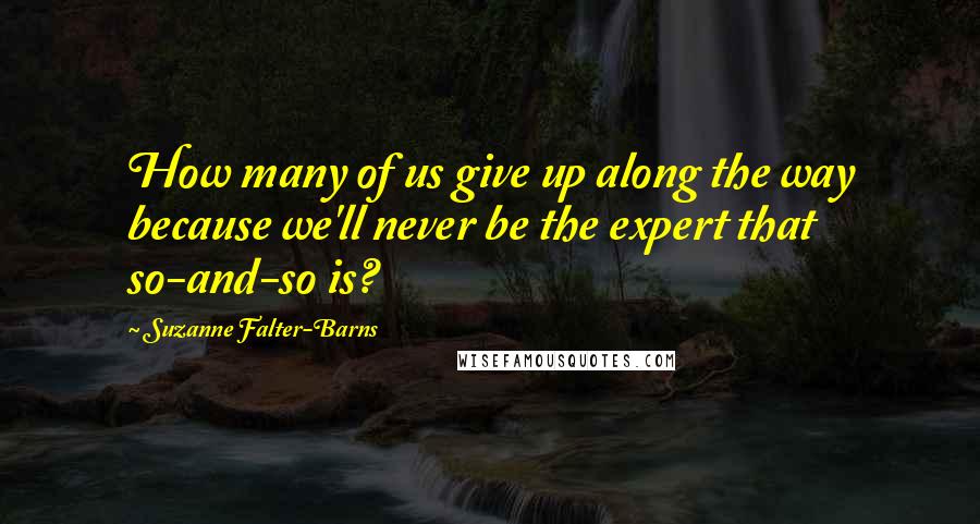 Suzanne Falter-Barns Quotes: How many of us give up along the way because we'll never be the expert that so-and-so is?