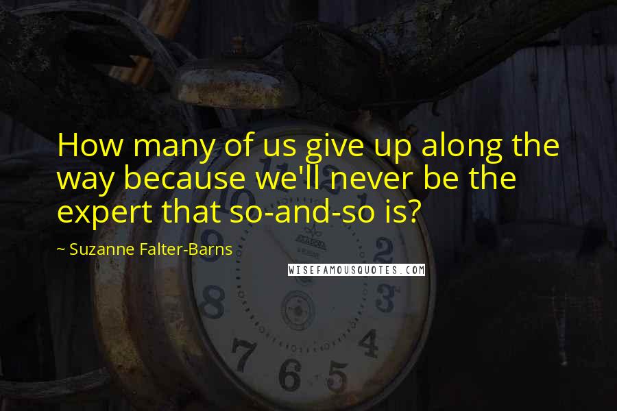 Suzanne Falter-Barns Quotes: How many of us give up along the way because we'll never be the expert that so-and-so is?