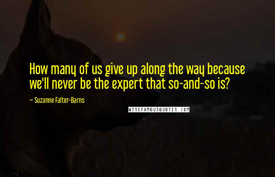 Suzanne Falter-Barns Quotes: How many of us give up along the way because we'll never be the expert that so-and-so is?