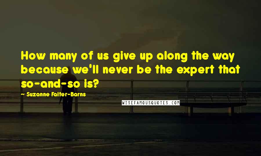 Suzanne Falter-Barns Quotes: How many of us give up along the way because we'll never be the expert that so-and-so is?