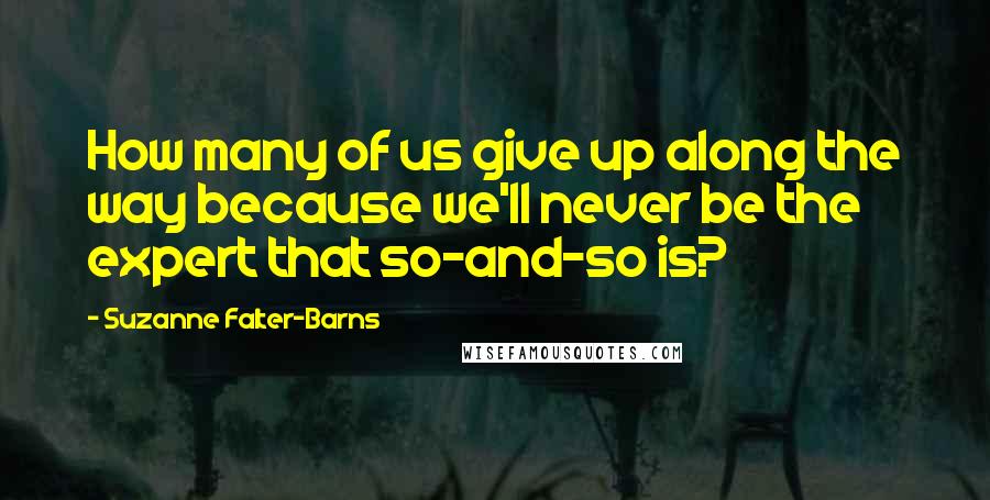 Suzanne Falter-Barns Quotes: How many of us give up along the way because we'll never be the expert that so-and-so is?