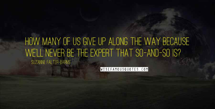 Suzanne Falter-Barns Quotes: How many of us give up along the way because we'll never be the expert that so-and-so is?
