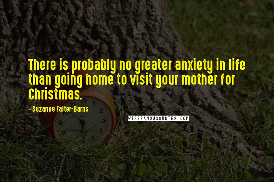 Suzanne Falter-Barns Quotes: There is probably no greater anxiety in life than going home to visit your mother for Christmas.