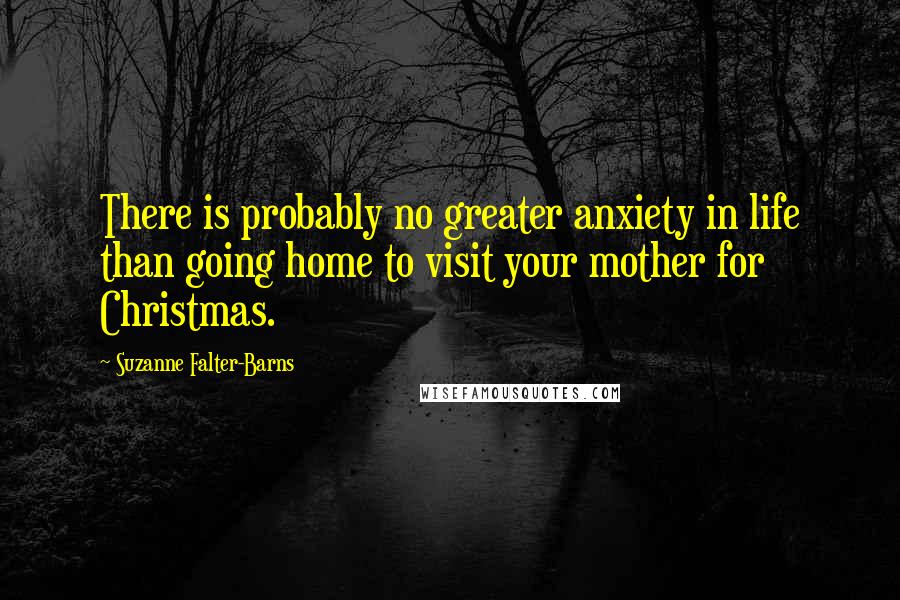 Suzanne Falter-Barns Quotes: There is probably no greater anxiety in life than going home to visit your mother for Christmas.