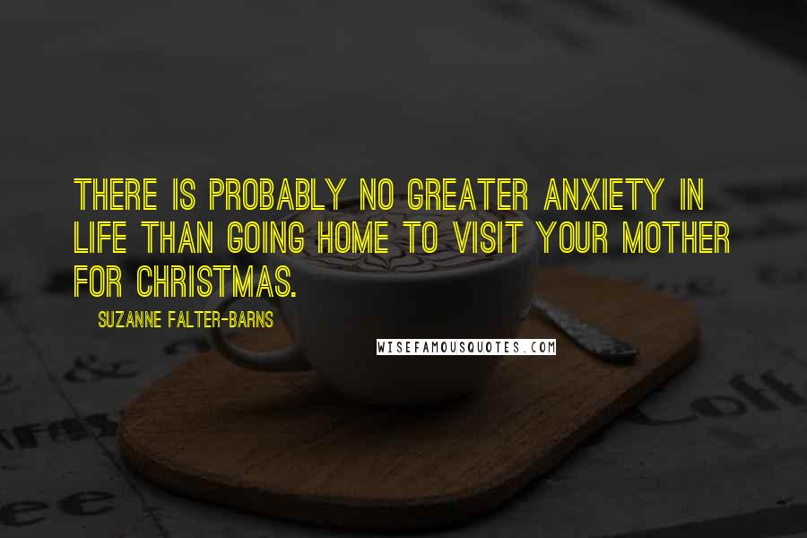 Suzanne Falter-Barns Quotes: There is probably no greater anxiety in life than going home to visit your mother for Christmas.