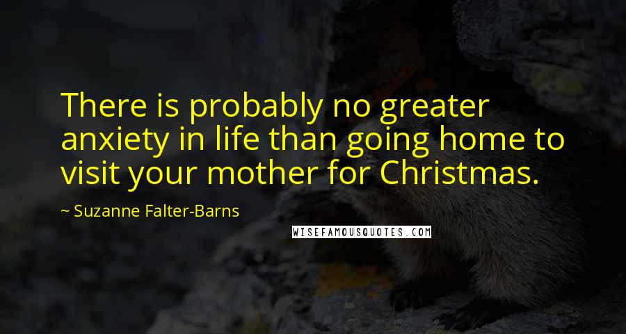 Suzanne Falter-Barns Quotes: There is probably no greater anxiety in life than going home to visit your mother for Christmas.