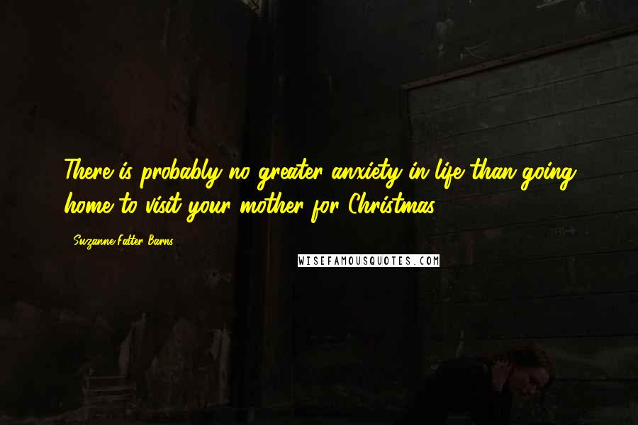 Suzanne Falter-Barns Quotes: There is probably no greater anxiety in life than going home to visit your mother for Christmas.