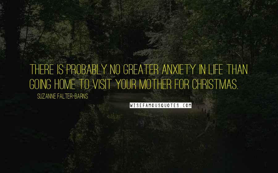 Suzanne Falter-Barns Quotes: There is probably no greater anxiety in life than going home to visit your mother for Christmas.