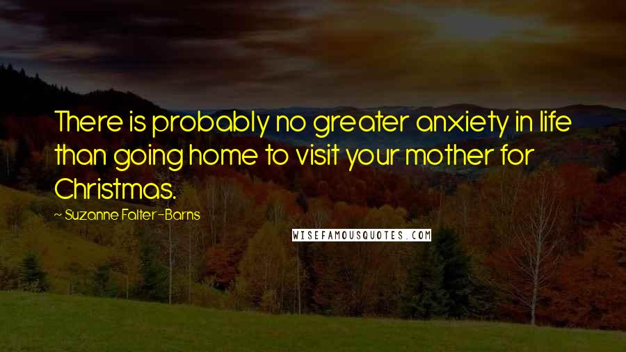 Suzanne Falter-Barns Quotes: There is probably no greater anxiety in life than going home to visit your mother for Christmas.