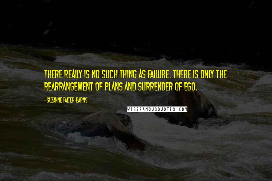 Suzanne Falter-Barns Quotes: There really is no such thing as failure. There is only the rearrangement of plans and surrender of ego.