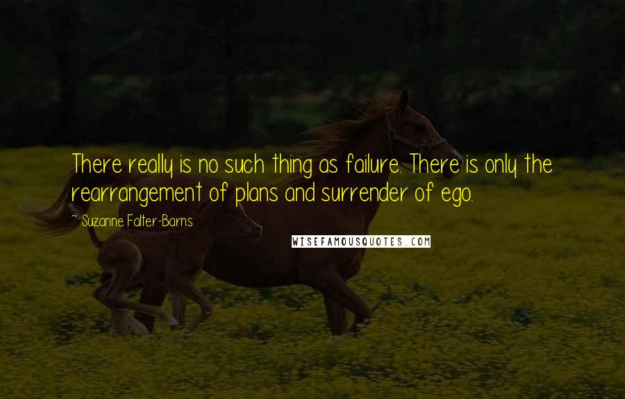 Suzanne Falter-Barns Quotes: There really is no such thing as failure. There is only the rearrangement of plans and surrender of ego.