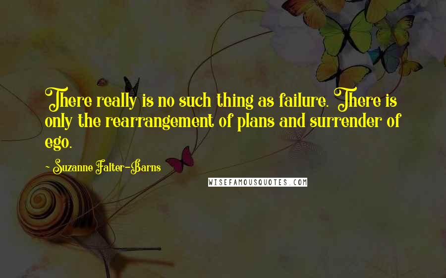 Suzanne Falter-Barns Quotes: There really is no such thing as failure. There is only the rearrangement of plans and surrender of ego.