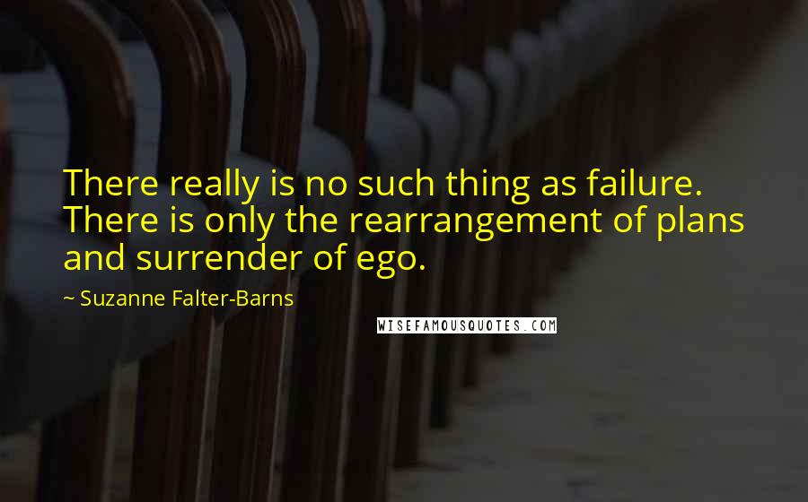 Suzanne Falter-Barns Quotes: There really is no such thing as failure. There is only the rearrangement of plans and surrender of ego.