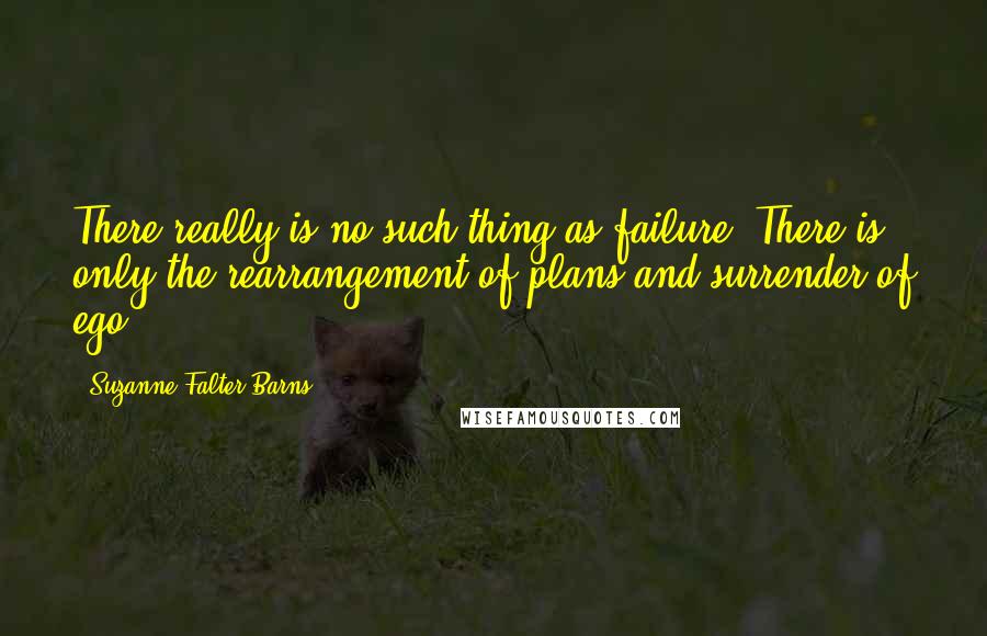 Suzanne Falter-Barns Quotes: There really is no such thing as failure. There is only the rearrangement of plans and surrender of ego.