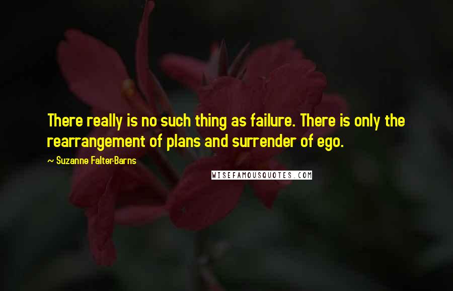 Suzanne Falter-Barns Quotes: There really is no such thing as failure. There is only the rearrangement of plans and surrender of ego.