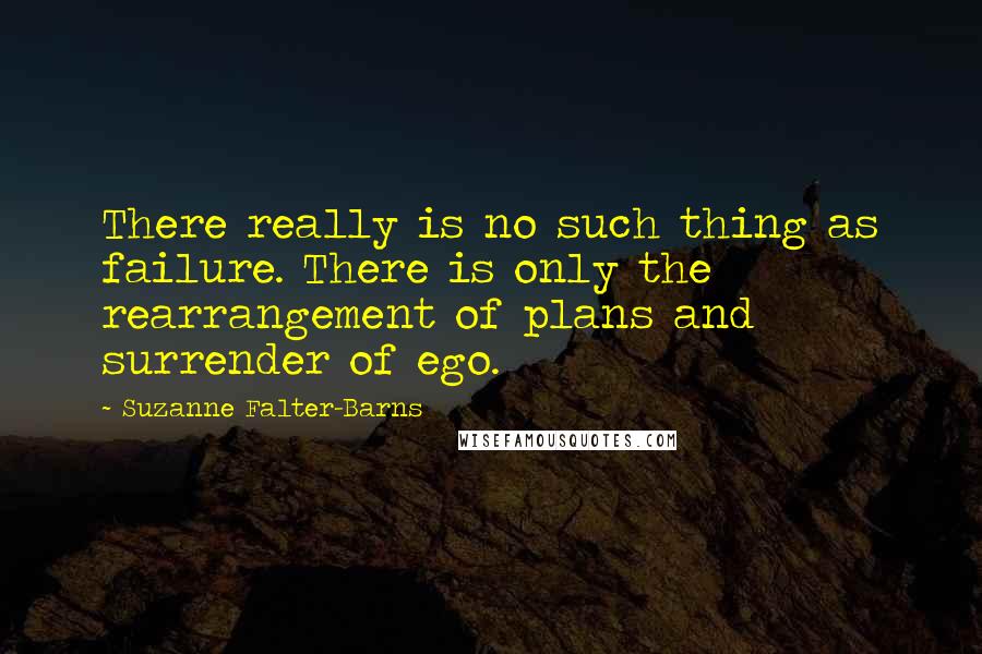 Suzanne Falter-Barns Quotes: There really is no such thing as failure. There is only the rearrangement of plans and surrender of ego.