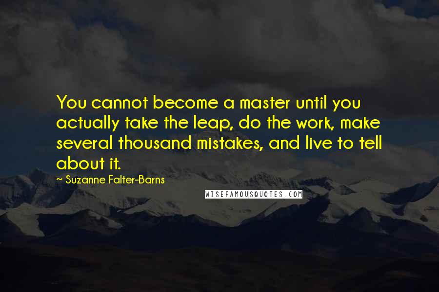 Suzanne Falter-Barns Quotes: You cannot become a master until you actually take the leap, do the work, make several thousand mistakes, and live to tell about it.