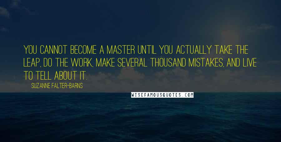 Suzanne Falter-Barns Quotes: You cannot become a master until you actually take the leap, do the work, make several thousand mistakes, and live to tell about it.