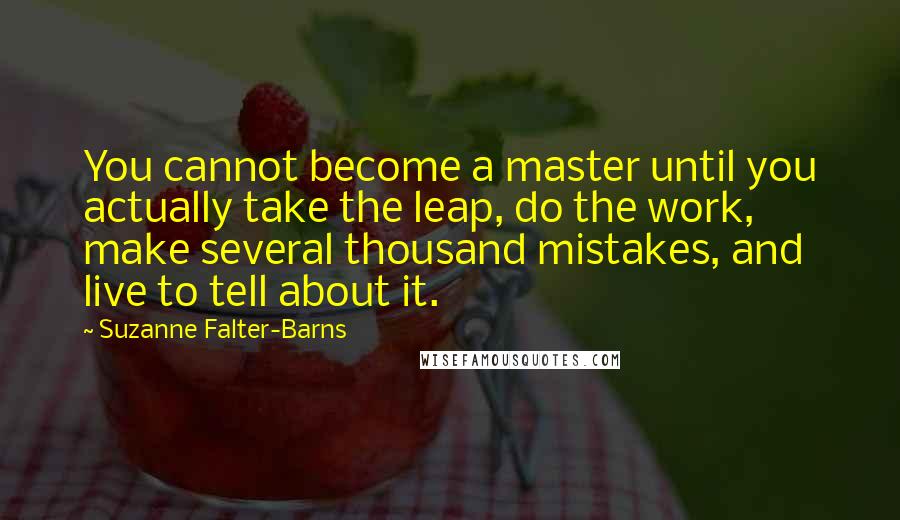 Suzanne Falter-Barns Quotes: You cannot become a master until you actually take the leap, do the work, make several thousand mistakes, and live to tell about it.