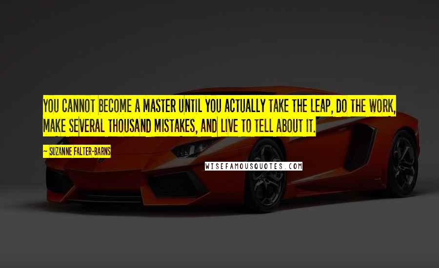 Suzanne Falter-Barns Quotes: You cannot become a master until you actually take the leap, do the work, make several thousand mistakes, and live to tell about it.