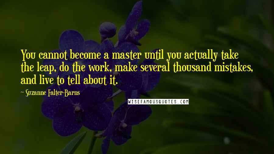 Suzanne Falter-Barns Quotes: You cannot become a master until you actually take the leap, do the work, make several thousand mistakes, and live to tell about it.