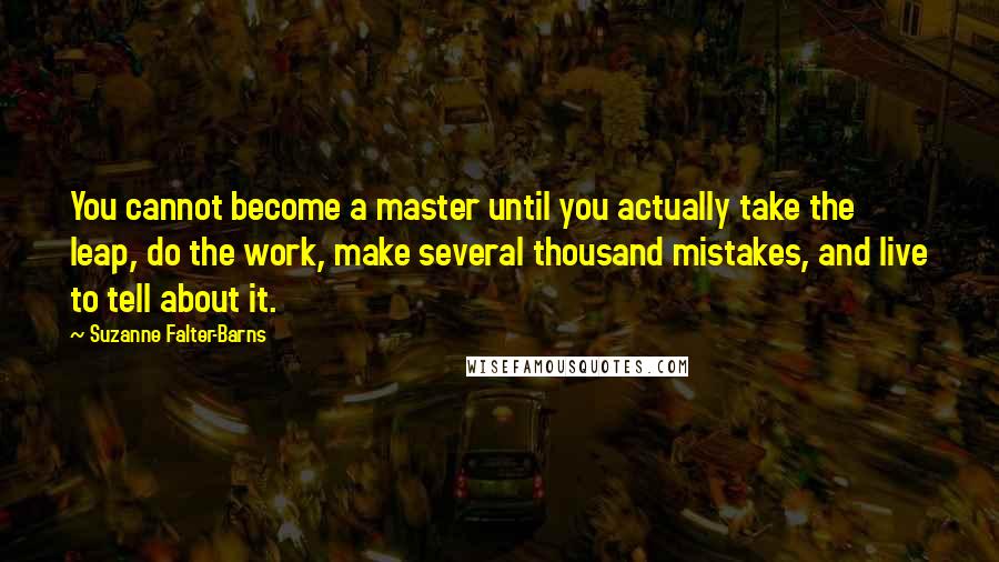 Suzanne Falter-Barns Quotes: You cannot become a master until you actually take the leap, do the work, make several thousand mistakes, and live to tell about it.