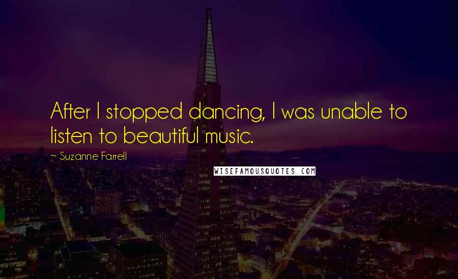 Suzanne Farrell Quotes: After I stopped dancing, I was unable to listen to beautiful music.