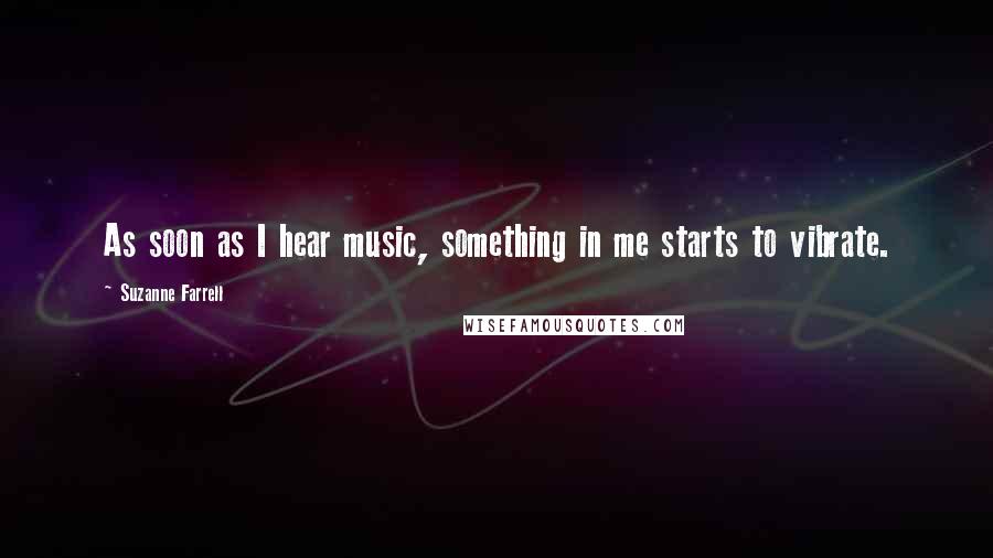 Suzanne Farrell Quotes: As soon as I hear music, something in me starts to vibrate.