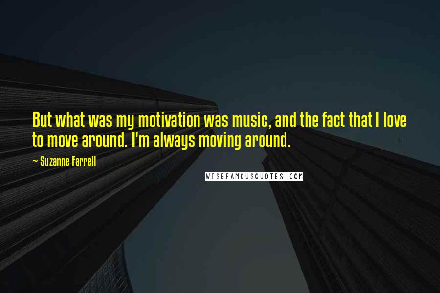 Suzanne Farrell Quotes: But what was my motivation was music, and the fact that I love to move around. I'm always moving around.