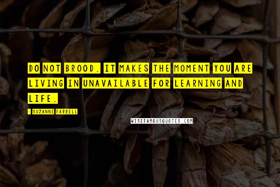 Suzanne Farrell Quotes: Do not brood. It makes the moment you are living in unavailable for learning and life.