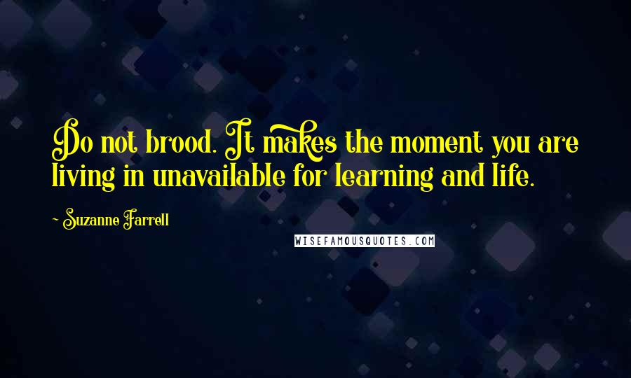 Suzanne Farrell Quotes: Do not brood. It makes the moment you are living in unavailable for learning and life.