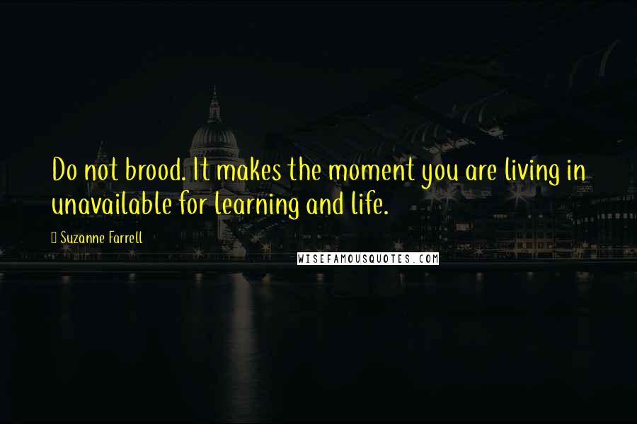 Suzanne Farrell Quotes: Do not brood. It makes the moment you are living in unavailable for learning and life.