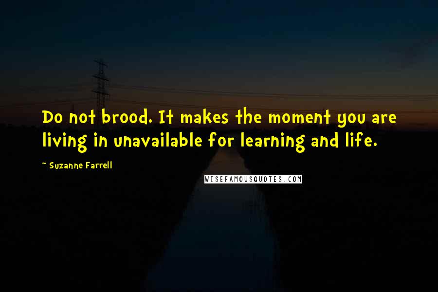 Suzanne Farrell Quotes: Do not brood. It makes the moment you are living in unavailable for learning and life.