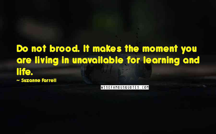 Suzanne Farrell Quotes: Do not brood. It makes the moment you are living in unavailable for learning and life.