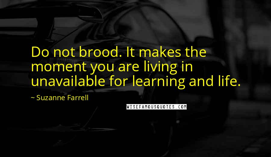 Suzanne Farrell Quotes: Do not brood. It makes the moment you are living in unavailable for learning and life.