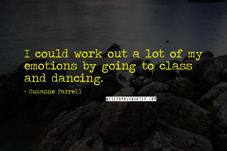 Suzanne Farrell Quotes: I could work out a lot of my emotions by going to class and dancing.