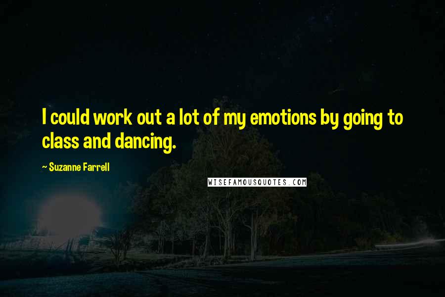 Suzanne Farrell Quotes: I could work out a lot of my emotions by going to class and dancing.
