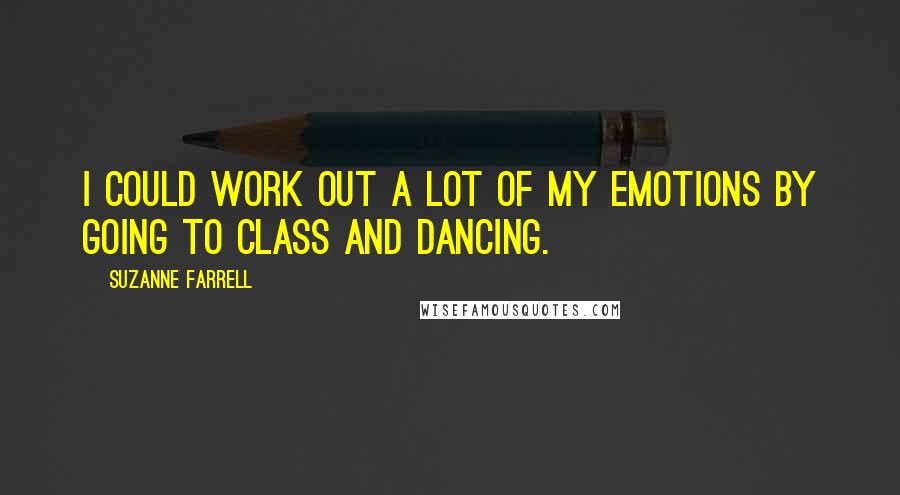 Suzanne Farrell Quotes: I could work out a lot of my emotions by going to class and dancing.