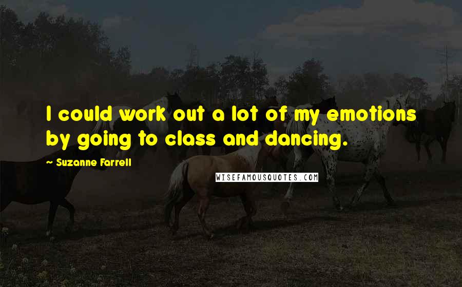 Suzanne Farrell Quotes: I could work out a lot of my emotions by going to class and dancing.