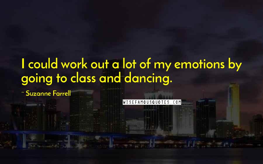 Suzanne Farrell Quotes: I could work out a lot of my emotions by going to class and dancing.