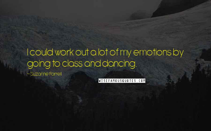 Suzanne Farrell Quotes: I could work out a lot of my emotions by going to class and dancing.