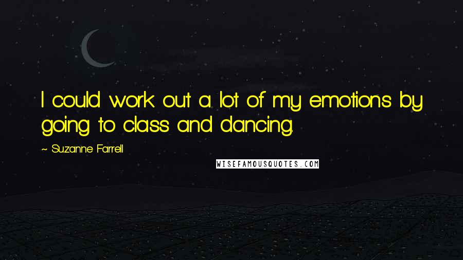 Suzanne Farrell Quotes: I could work out a lot of my emotions by going to class and dancing.