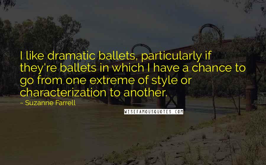 Suzanne Farrell Quotes: I like dramatic ballets, particularly if they're ballets in which I have a chance to go from one extreme of style or characterization to another.