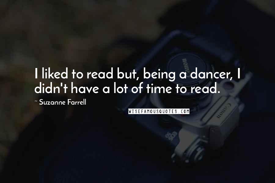 Suzanne Farrell Quotes: I liked to read but, being a dancer, I didn't have a lot of time to read.